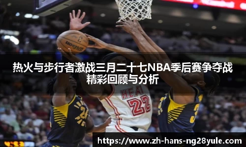 热火与步行者激战三月二十七NBA季后赛争夺战精彩回顾与分析